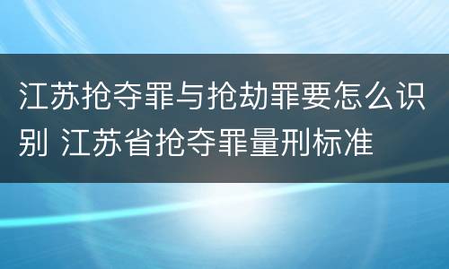 江苏抢夺罪与抢劫罪要怎么识别 江苏省抢夺罪量刑标准