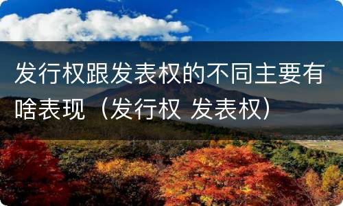 发行权跟发表权的不同主要有啥表现（发行权 发表权）