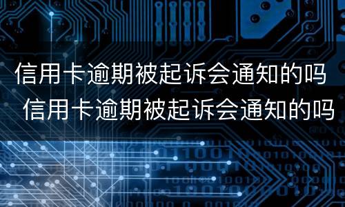 信用卡逾期被起诉会通知的吗 信用卡逾期被起诉会通知的吗知乎