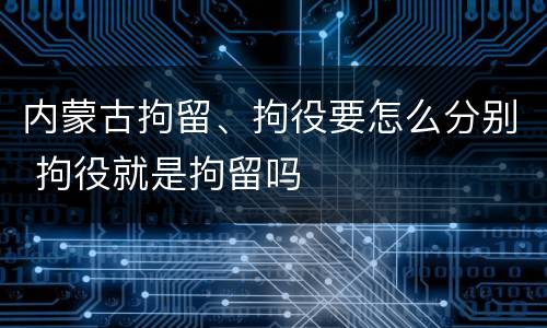 内蒙古拘留、拘役要怎么分别 拘役就是拘留吗
