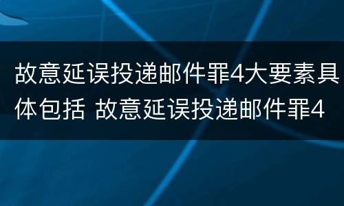 故意延误投递邮件罪4大要素具体包括 故意延误投递邮件罪4大要素具体包括什么