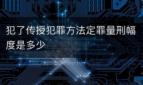犯了传授犯罪方法定罪量刑幅度是多少