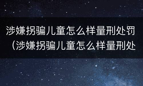 涉嫌拐骗儿童怎么样量刑处罚（涉嫌拐骗儿童怎么样量刑处罚依据）