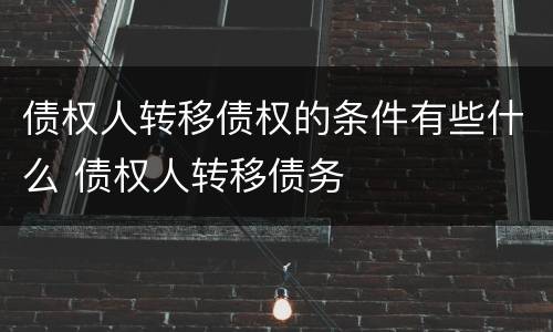 债权人转移债权的条件有些什么 债权人转移债务