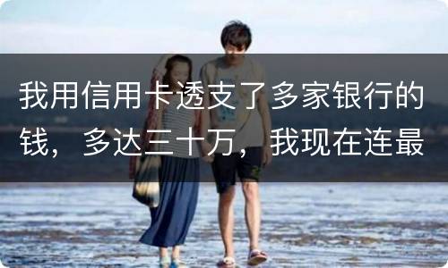 我用信用卡透支了多家银行的钱，多达三十万，我现在连最低还款都还不上，我该怎么办