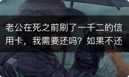 老公在死之前刷了一千二的信用卡，我需要还吗？如果不还会要怎样样