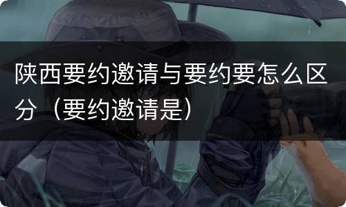 陕西要约邀请与要约要怎么区分（要约邀请是）