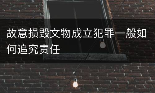 故意损毁文物成立犯罪一般如何追究责任