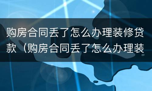 购房合同丢了怎么办理装修贷款（购房合同丢了怎么办理装修贷款业务）