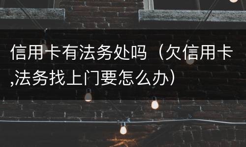 信用卡有法务处吗（欠信用卡,法务找上门要怎么办）