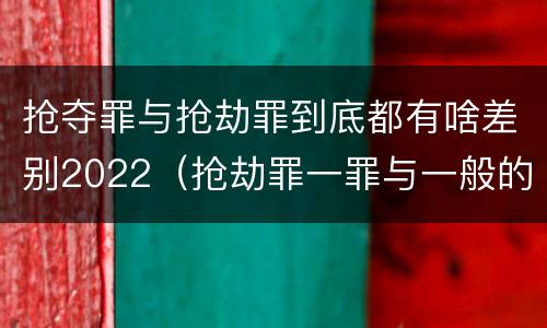 抢夺罪与抢劫罪到底都有啥差别2022（抢劫罪一罪与一般的抢劫罪区别）
