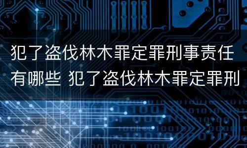 犯了盗伐林木罪定罪刑事责任有哪些 犯了盗伐林木罪定罪刑事责任有哪些