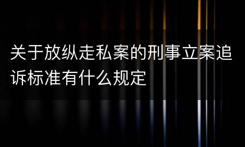 关于放纵走私案的刑事立案追诉标准有什么规定