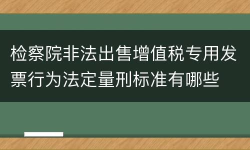 检察院非法出售增值税专用发票行为法定量刑标准有哪些
