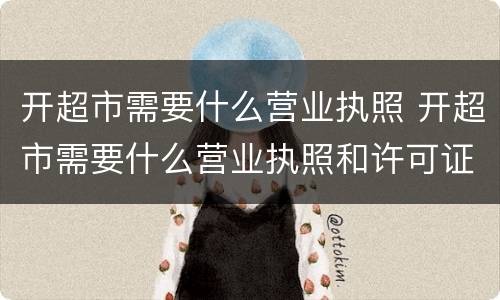 开超市需要什么营业执照 开超市需要什么营业执照和许可证