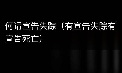 何谓宣告失踪（有宣告失踪有宣告死亡）
