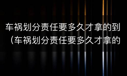 车祸划分责任要多久才拿的到（车祸划分责任要多久才拿的到赔偿）