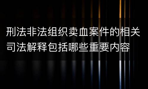 刑法非法组织卖血案件的相关司法解释包括哪些重要内容