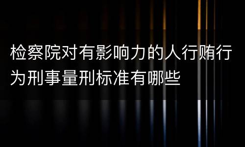 检察院对有影响力的人行贿行为刑事量刑标准有哪些