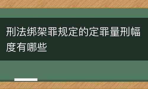 刑法绑架罪规定的定罪量刑幅度有哪些
