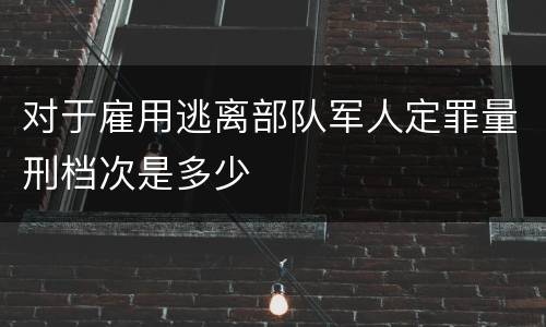 对于雇用逃离部队军人定罪量刑档次是多少