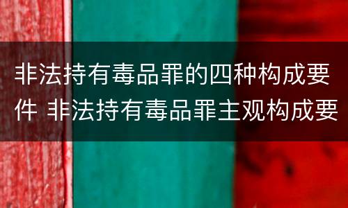 非法持有毒品罪的四种构成要件 非法持有毒品罪主观构成要件