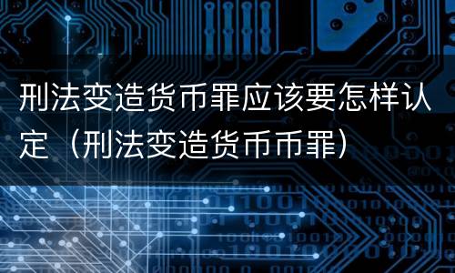 刑法变造货币罪应该要怎样认定（刑法变造货币币罪）