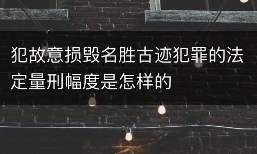 犯故意损毁名胜古迹犯罪的法定量刑幅度是怎样的