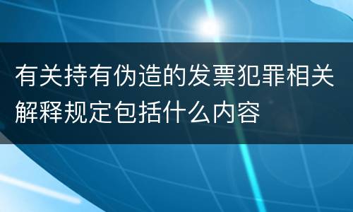 有关持有伪造的发票犯罪相关解释规定包括什么内容