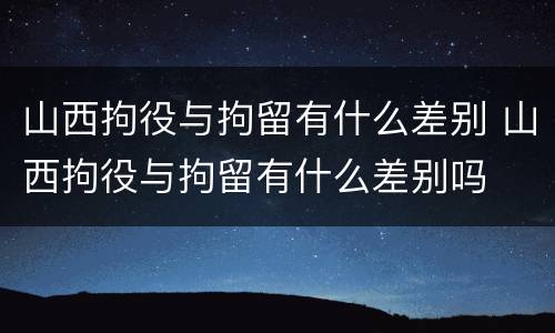 山西拘役与拘留有什么差别 山西拘役与拘留有什么差别吗