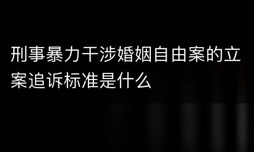 刑事暴力干涉婚姻自由案的立案追诉标准是什么