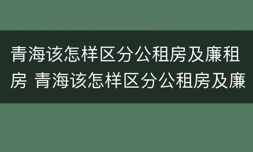 青海该怎样区分公租房及廉租房 青海该怎样区分公租房及廉租房呢