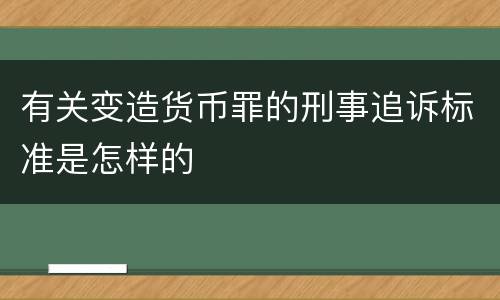 有关变造货币罪的刑事追诉标准是怎样的