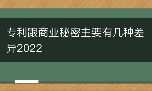 专利跟商业秘密主要有几种差异2022