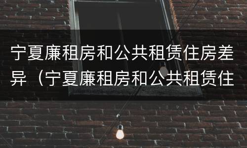 宁夏廉租房和公共租赁住房差异（宁夏廉租房和公共租赁住房差异大吗）