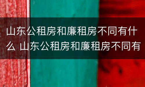 山东公租房和廉租房不同有什么 山东公租房和廉租房不同有什么影响