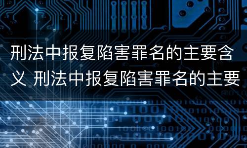 刑法中报复陷害罪名的主要含义 刑法中报复陷害罪名的主要含义是什么