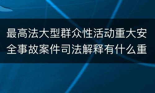 最高法大型群众性活动重大安全事故案件司法解释有什么重要规定