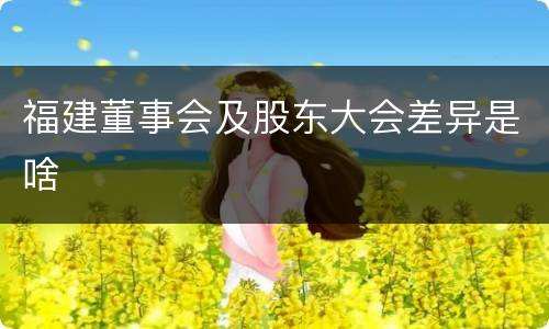 福建董事会及股东大会差异是啥
