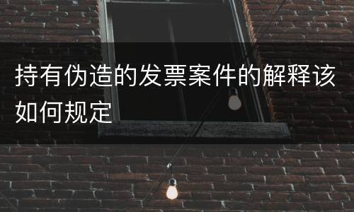 持有伪造的发票案件的解释该如何规定