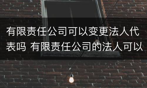 有限责任公司可以变更法人代表吗 有限责任公司的法人可以变更吗
