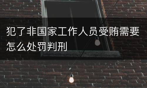 犯了非国家工作人员受贿需要怎么处罚判刑
