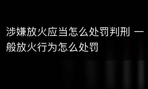 涉嫌放火应当怎么处罚判刑 一般放火行为怎么处罚