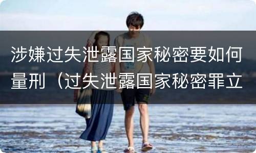 涉嫌过失泄露国家秘密要如何量刑（过失泄露国家秘密罪立案的标准）