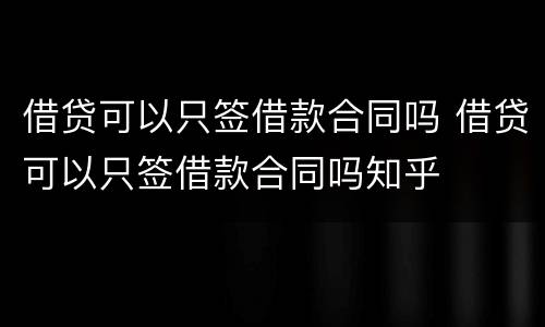 借贷可以只签借款合同吗 借贷可以只签借款合同吗知乎