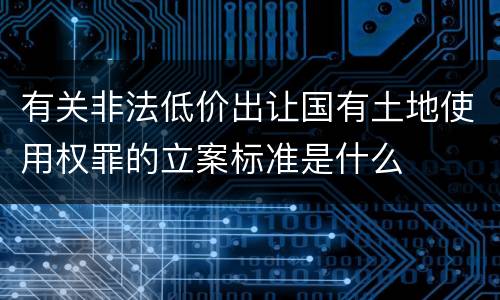 有关非法低价出让国有土地使用权罪的立案标准是什么