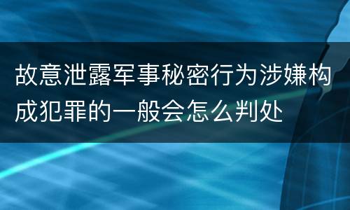 故意泄露军事秘密行为涉嫌构成犯罪的一般会怎么判处