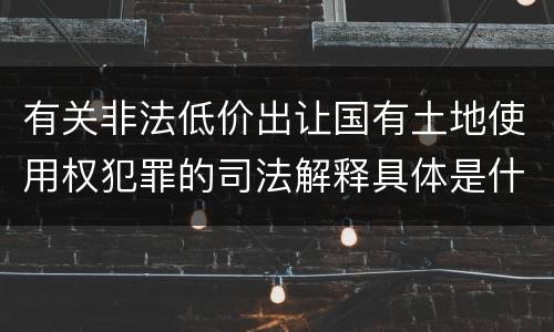 有关非法低价出让国有土地使用权犯罪的司法解释具体是什么重要内容