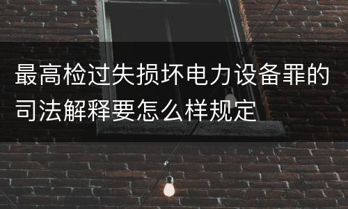最高检过失损坏电力设备罪的司法解释要怎么样规定