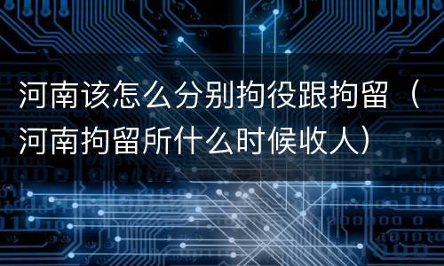 河南该怎么分别拘役跟拘留（河南拘留所什么时候收人）
